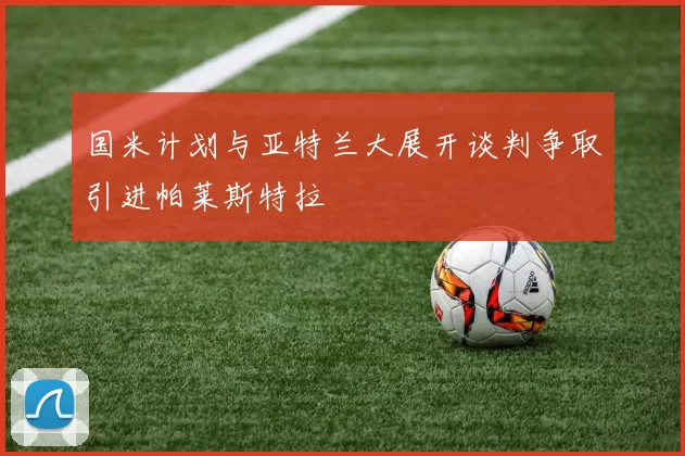 国米计划与亚特兰大展开谈判争取引进帕莱斯特拉